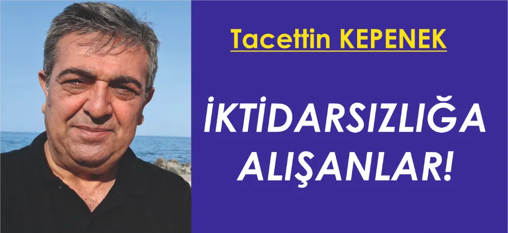 İKTİDARSIZLIĞA ALIŞANLAR!..